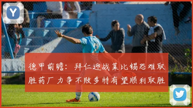 德甲前瞻：拜仁迎战莱比锡恐难取胜药厂力争不败多特有望顺利取胜