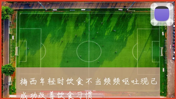 梅西年轻时饮食不当频频呕吐现已成功改善饮食习惯