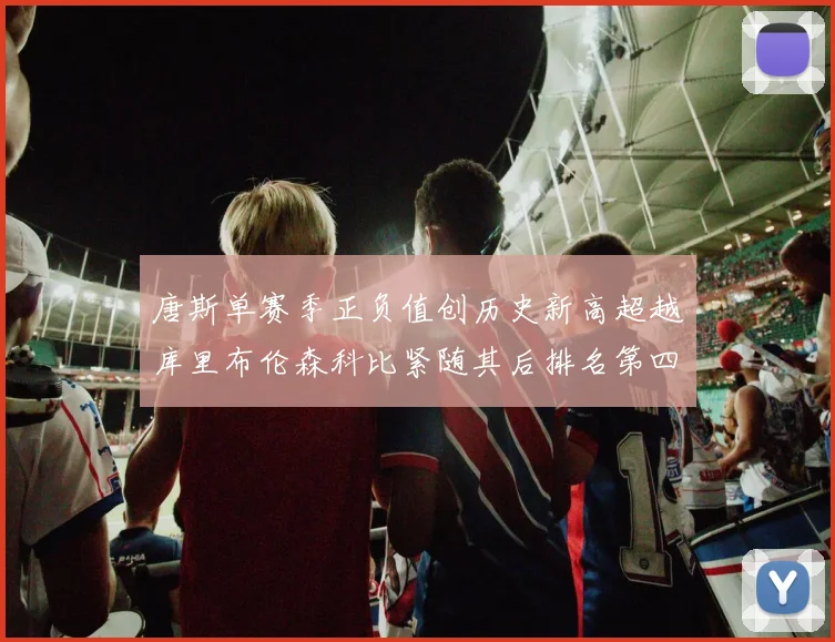 唐斯单赛季正负值创历史新高超越库里布伦森科比紧随其后排名第四