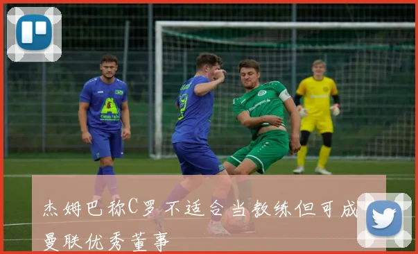 杰姆巴称C罗不适合当教练但可成为曼联优秀董事