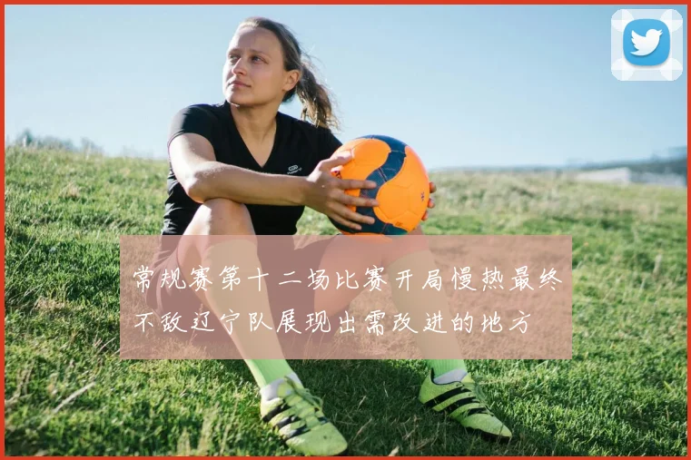 常规赛第十二场比赛开局慢热最终不敌辽宁队展现出需改进的地方
