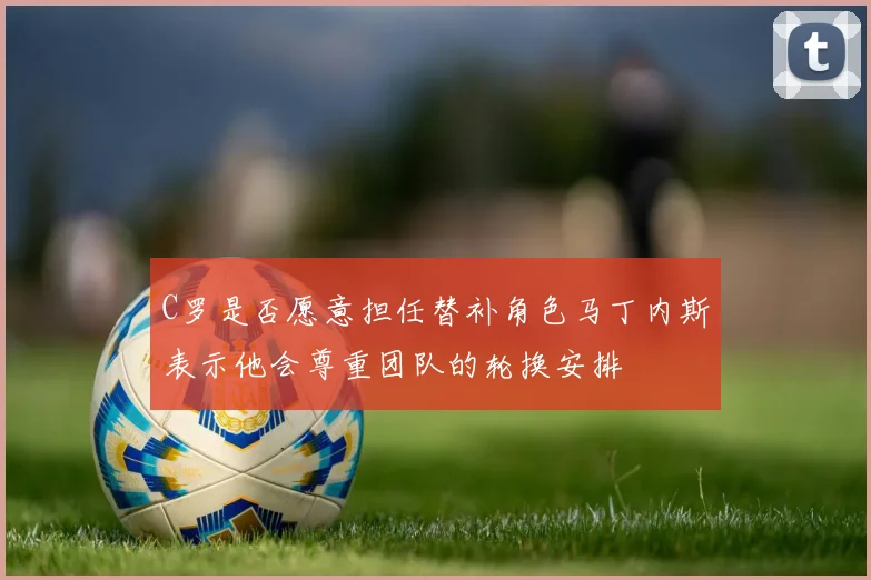 C罗是否愿意担任替补角色马丁内斯表示他会尊重团队的轮换安排