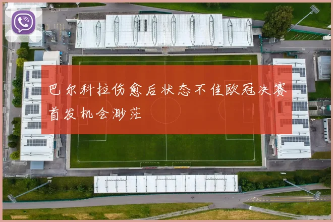 巴尔科拉伤愈后状态不佳欧冠决赛首发机会渺茫