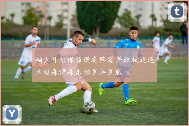 湖人计划保留现有阵容并积极追逐沃特森伊森米切罗和罗威