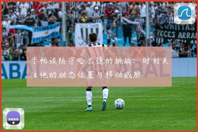 于帕谈防守哈兰德的挑战：时刻关注他的动态位置与移动威胁
