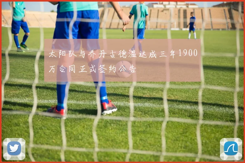 太阳队与乔丹古德温达成三年1900万合同正式签约公告