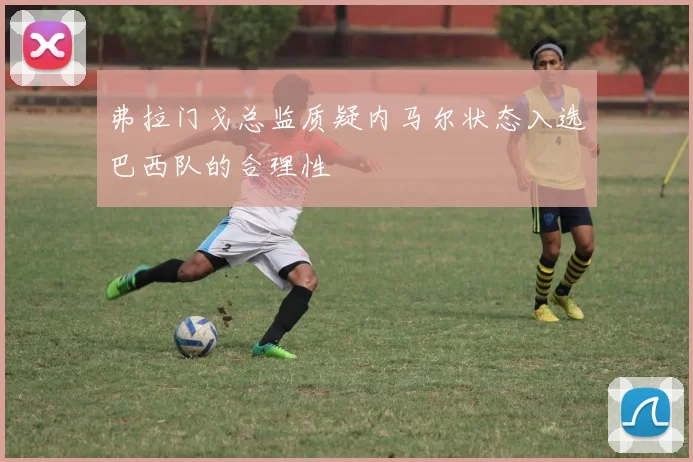 弗拉门戈总监质疑内马尔状态入选巴西队的合理性