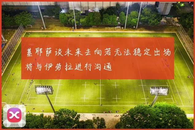 基耶萨谈未来去向若无法稳定出场将与伊劳拉进行沟通